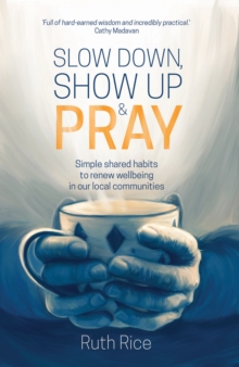 Slow Down, Show up and Pray : Simple Shared Habits to Renew Wellbeing in Our Local Communities