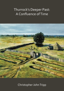 Thurrocks Deeper Past: A Confluence of Time : The archaeology of the borough of Thurrock, Essex, from the last Ice Age to the establishment of the English kingdoms