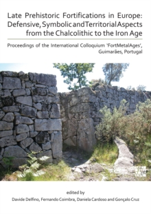 Late Prehistoric Fortifications in Europe: Defensive, Symbolic and Territorial Aspects from the Chalcolithic to the Iron Age : Proceedings of the International Colloquium FortMetalAges, Guimaraes, P