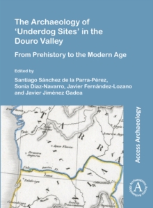 The Archaeology of Underdog Sites in the Douro Valley : From Prehistory to the Modern Age
