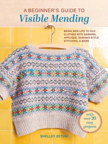 A Beginner's Guide to Visible Mending : With Over 20 Easy Projects: Bring New Life to Old Clothes with Darning, Applique, Sashiko-Style Stitching, and More