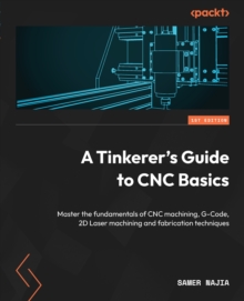 Tinkerer's Guide to CNC Basics : Master the fundamentals of CNC machining, G-Code, 2D Laser machining and fabrication techniques