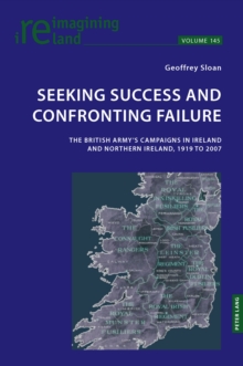 Seeking Success and Confronting Failure : The British Army's campaigns in Ireland and Northern Ireland, 1919 to 2007