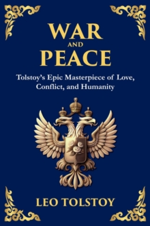 War and Peace : Tolstoy's Epic Masterpiece of Love, Conflict, and Humanity