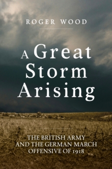A Great Storm Arising : The British Army and the German March Offensive of 1918