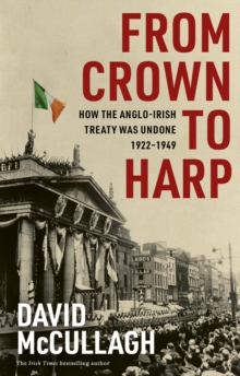From Crown to Harp : How the Anglo-Irish treaty was undone 1920-1949