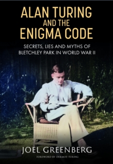 Alan Turing and the Enigma Code : Secrets, Lies and Myths of Bletchley Park in World War II