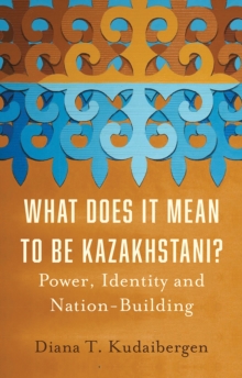 What Does It Mean to Be Kazakhstani? : Power, Identity and Nation-Building
