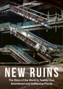 New Ruins : The Story of the World in Twenty-One Abandoned and Collapsing Places