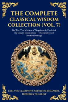 The Complete Classical Wisdom Collection (Vol. 7) : On War, The Maxims of Napoleon & Frederick the Great's Instructions - Masterpieces of Modern Strategy