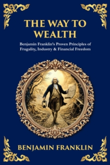 The Way to Wealth : Benjamin Franklin's Proven Principles of Frugality, Industry & Financial Freedom