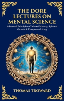 The Dore Lectures on Mental Science : Advanced Principles of Mental Mastery, Spiritual Growth & Prosperous Living