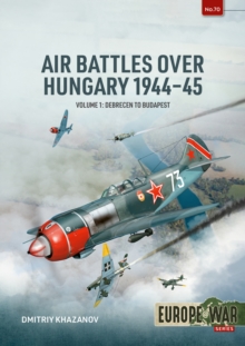 Air Battles over Hungary 1944-45 Volume 1 : Debrecen to Budapest