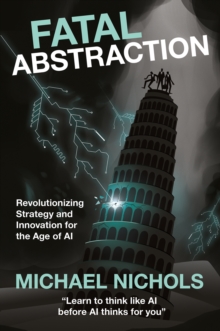 Fatal Abstraction : Revolutionizing Strategy and Innovation for the Age of AI