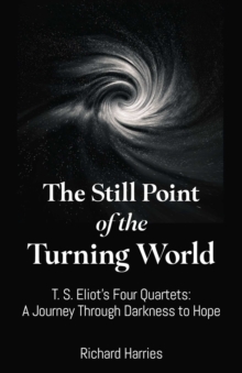 Still Point of the Turning World, The : T. S. Eliot's Four Quartets ? A Journey Through Darkness to Hope