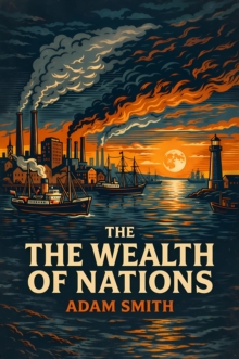 Wealth of Nations : The Ultimate Classic on Capitalism & Commerce - Understanding the Principles of Wealth, Trade, and National Prosperity