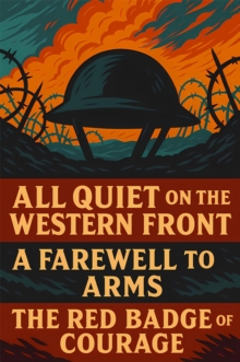 All Quiet on the Western Front, A Farewell to Arms & The Red Badge of Courage : The Definitive War Literature Collection - Essential Masterpieces of Courage, Survival, and the Harsh Realities of the B