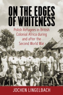 On the Edges of Whiteness : Polish Refugees in British Colonial Africa during and after the Second World War