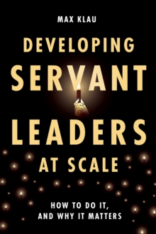 Developing Servant Leaders at Scale : How to Do It, and Why It Matters