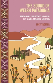 Sound of Welsh Patagonia : Performance, Subjectivity and Music in Y Wladfa, Patagonia, Argentina