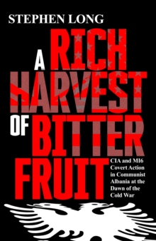 A Rich Harvest of Bitter Fruit : CIA and MI6 Covert Action in Communist Albania at the Dawn of the Cold War