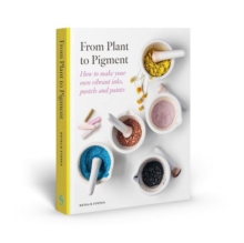 From Plant to Pigment : How to make your own vibrant inks, pastels and paints