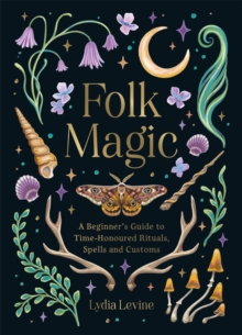 Folk Magic : A Beginners Guide to Time-Honoured Rituals, Spells and Customs