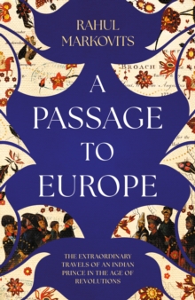 A Passage to Europe : The Extraordinary Travels of an Indian Prince in the Age of Revolutions