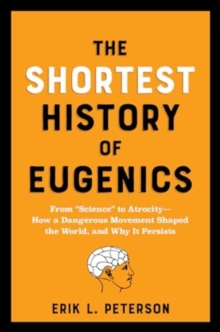 The Shortest History of Eugenics : From "Science" to Atrocity - How a Dangerous Movement Shaped the World, and Why It Persists