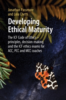 Developing Ethical Maturity : The ICF Code of Ethics - principles, decision-making and the ICF ethics exams for ACC, PCC and MCC Coaches