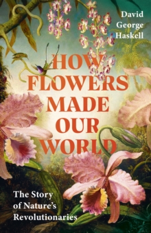 How Flowers Made Our World : The Story of Nature's Revolutionaries