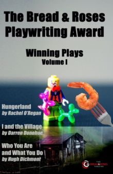 The Bread & Roses Playwriting Award : Hungerland by Rachel O'Regan,  I and the Village by Darren Donohue,  Who You Are and What You Do by Hugh Dichmont