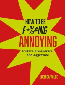 How to Be Fucking Annoying : Irritate, Exasperate, and Aggravate