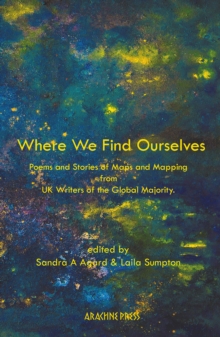 Where We Find Ourselves : Poems and Stories of Maps and Mapping from UK based Writers of the Global Majority