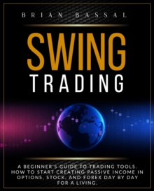 SWING TRADING : A Beginner's Guide to Trading Tools. How to Start Creating Passive Income in Options, Stock, and Forex Day by Day for a Living.