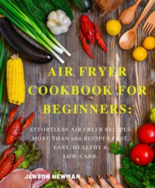 AIR FRYER COOKBOOK FOR BEGINNERS: : EFFORTLESS AIR FRYER RECIPES MORE THAN 200 RECIPES FAST, EASY, HEALTHY & LOW-CARB.