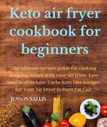 Keto air fryer cookbook for beginners: : The ultimate recipes guide for cooking amazing dishes with your air fryer. Easy and Healthy Low-Carbs Keto Diet Recipes for Your Air Fryer to Burn Fat Fast
