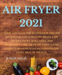 AIR FRYER 2021 : YOUR NEW GUIDE FOR BEGINNERS IN 2021. 200 RECIPES FOR FAST & HEALTHY MEALS. EASY RECIPES TO FRY, BAKE, GRILL, AND ROAST WITH YOUR AIR FRYER. ENJOY A WIDE VARIETY OF FOODS WITH SUG