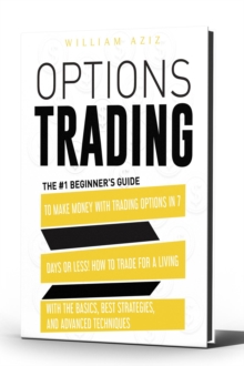 OPTIONS TRADING : The #1 Beginner's Guide to Make Money with Trading Options in 7 Days or Less! How to Trade for a Living with the Basics, Best Strategies, and Advanced Techniques