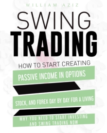 SWING TRADING : How to Start Creating Passive Income in Options, Stock, and Forex Day by Day for a Living-Why You Need to start Investing and Swing Trading Now