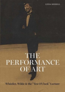 The Performance of Art : Whistler, Wilde, and the Ten O Clock Lecture
