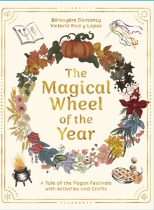 The Magical Wheel of the Year : A Tale of the Pagan Festivals with Activities & Rituals