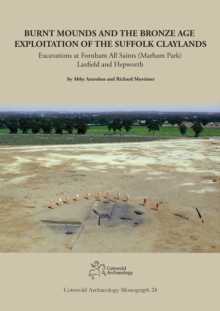 Burnt Mounds and the Bronze Age Exploitation of the Suffolk Claylands : Excavations at Fornham All Saints (Marham Park), Laxfield and Hepworth