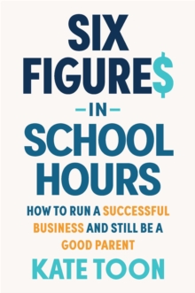 Six Figures in School Hours : How to run a successful business and still be a good parent