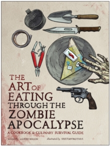 The Art of Eating Through the Zombie Apocalypse : A Cookbook and Culinary Survival Guide