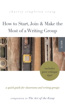 How to Start, Join & Make the Most of a Writing Group: A Quick Guide for Classrooms and Writing Groups-Includes Peer Critique Tips! Companion to The Art of the Essay