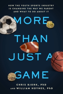 More Than Just a Game : How the Youth Sports Industry Is Changing the Way We Parent and What to Do About It