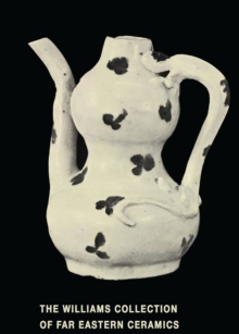 The Williams Collection of Far Eastern Ceramics : Chinese, Siamese, and Annamese Ceramic Ware Selected from the Collection of Justice and Mrs. G. Mennen Williams in the University of Michigan Museum o