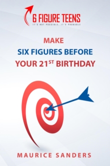 6 Figure Teens : How To Make Six Figures Before Your 21st Birthday