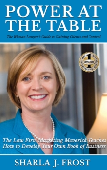 Power at the Table : Guide to Gaining Clients and Control - The Law Firm Marketing Maverick Teaches How to Develop Your Own Book of Business